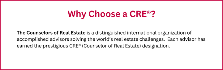 Why Choose a CRE® The Counselors of Real Estate is a distinguished international organization of accomplished advisors solving the world’s real estate challenges. Each advisor has earned the prest